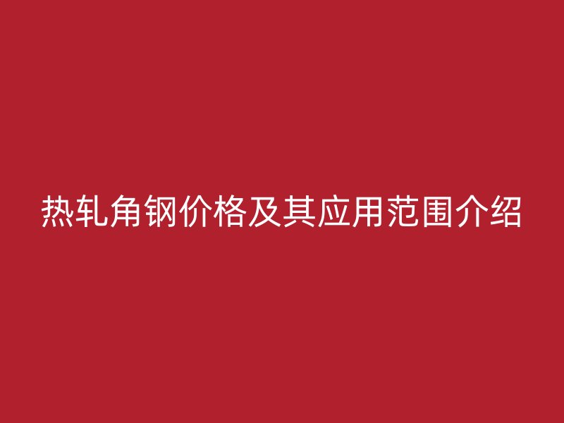 熱軋角鋼價格及其應用范圍介紹