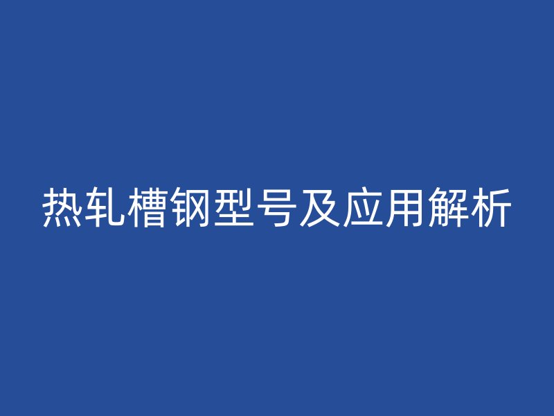 熱軋槽鋼型號及應用解析