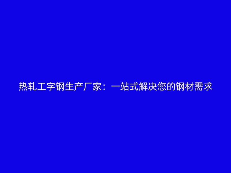 熱軋工字鋼生產廠家：一站式解決您的鋼材需求