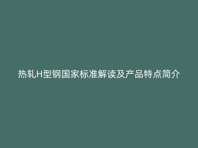 熱軋H型鋼國家標(biāo)準(zhǔn)解讀及產(chǎn)品特點簡介