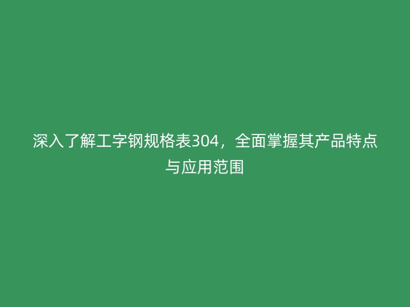 深入了解工字鋼規格表304，全面掌握其產品特點與應用范圍