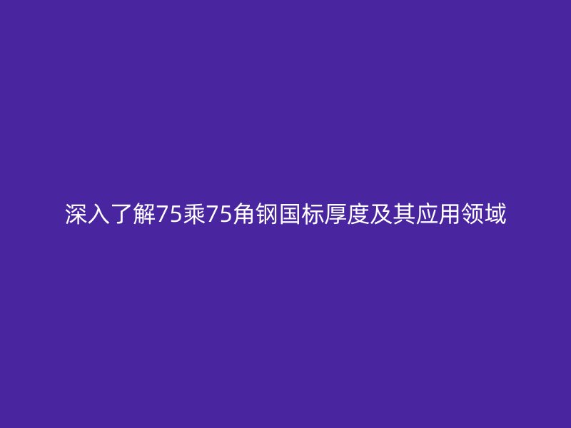 深入了解75乘75角鋼國標(biāo)厚度及其應(yīng)用領(lǐng)域