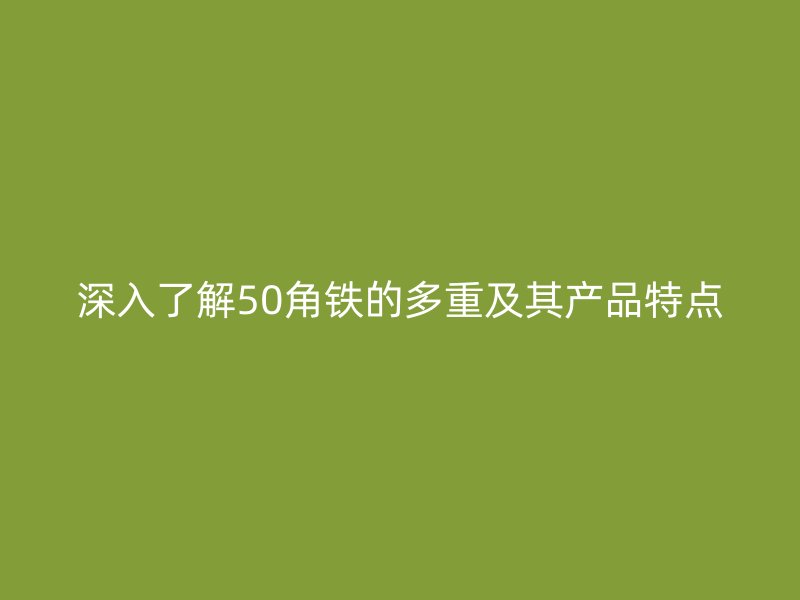 深入了解50角鐵的多重及其產(chǎn)品特點(diǎn)