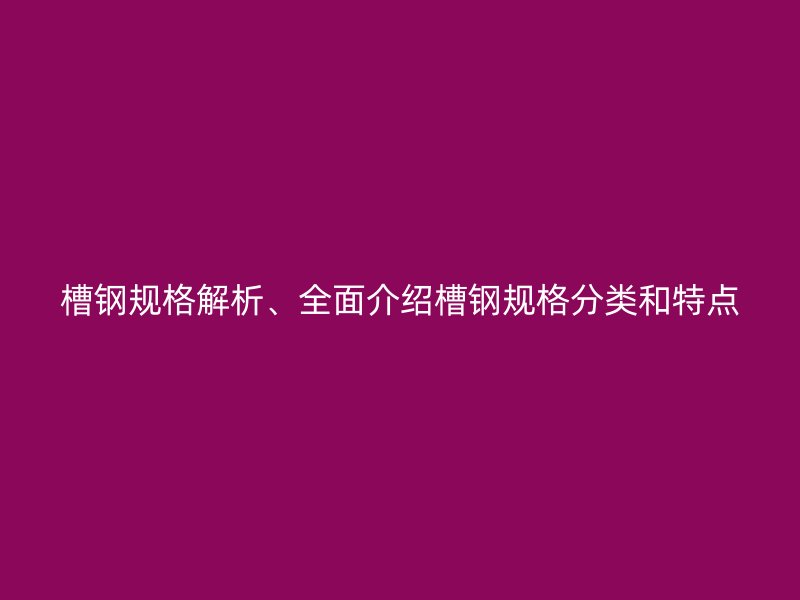 槽鋼規格解析、全面介紹槽鋼規格分類和特點