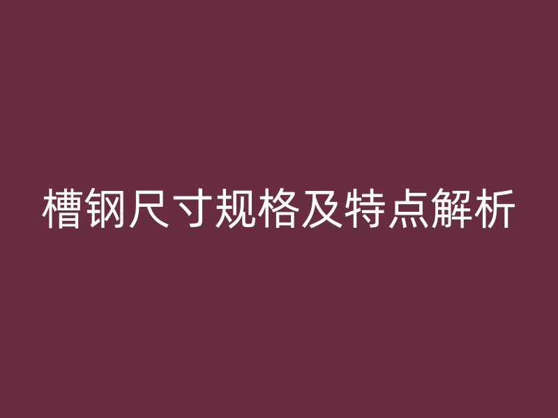 槽鋼尺寸規(guī)格及特點解析