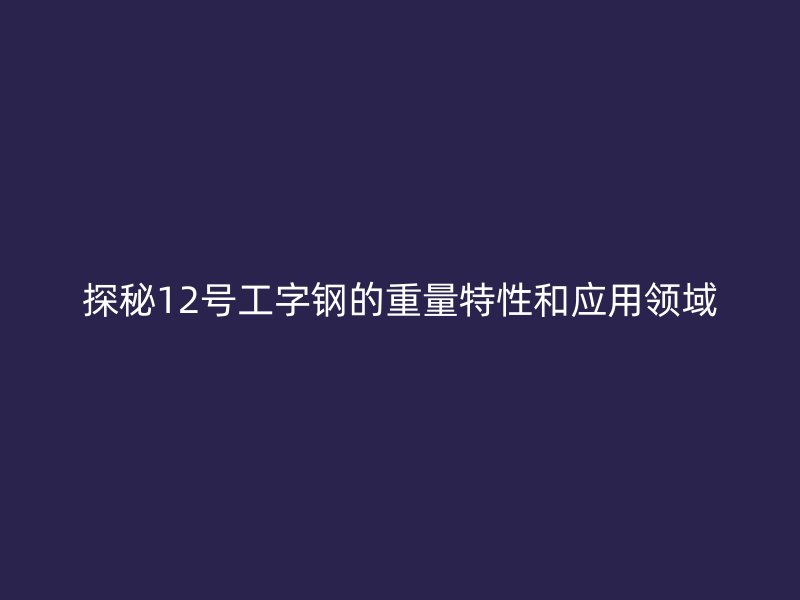 探秘12號(hào)工字鋼的重量特性和應(yīng)用領(lǐng)域