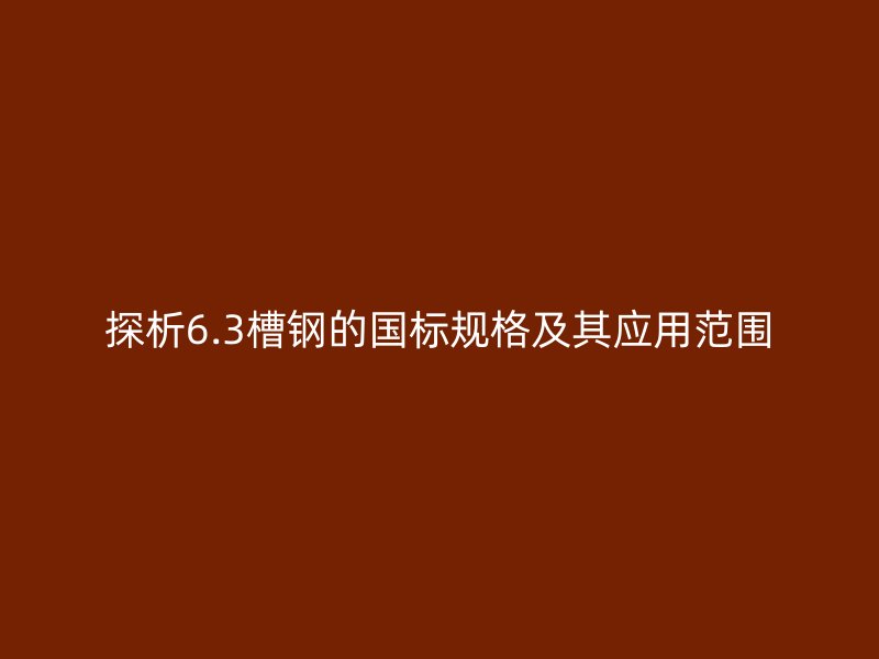 探析6.3槽鋼的國(guó)標(biāo)規(guī)格及其應(yīng)用范圍