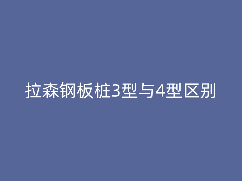 拉森鋼板樁3型與4型區(qū)別