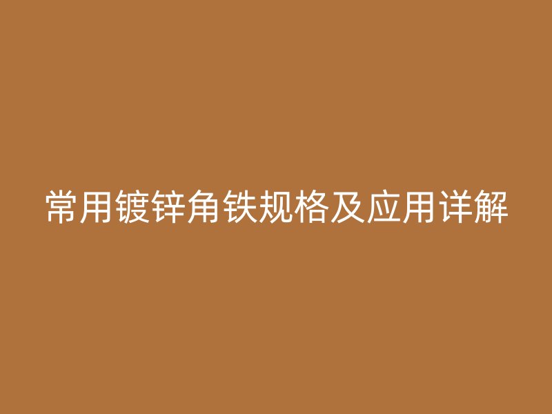 常用鍍鋅角鐵規(guī)格及應用詳解