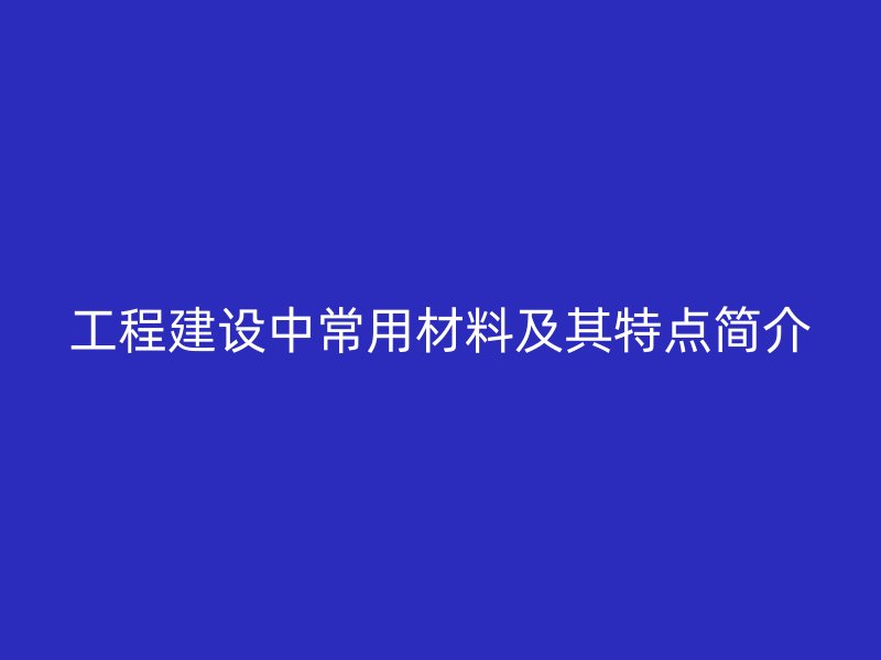 工程建設中常用材料及其特點簡介