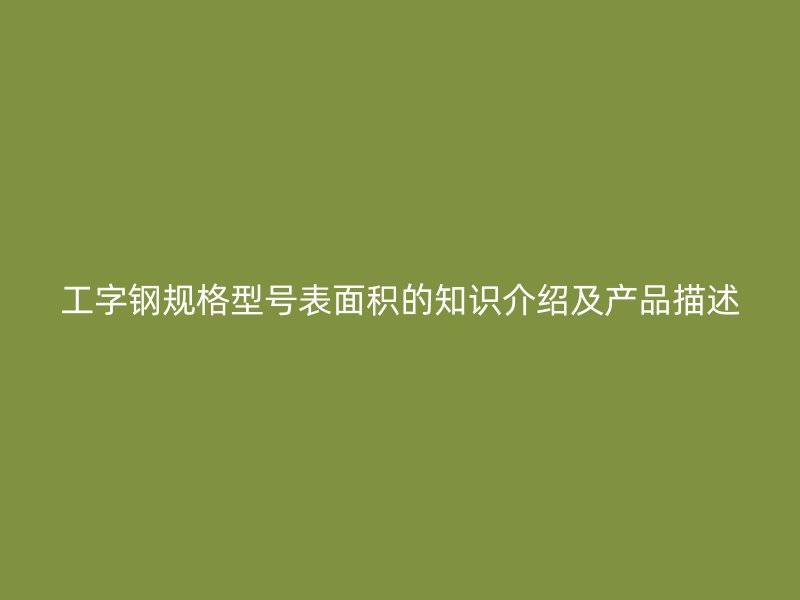 工字鋼規格型號表面積的知識介紹及產品描述