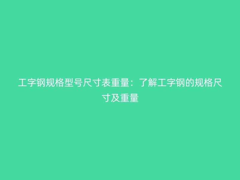 工字鋼規(guī)格型號尺寸表重量：了解工字鋼的規(guī)格尺寸及重量