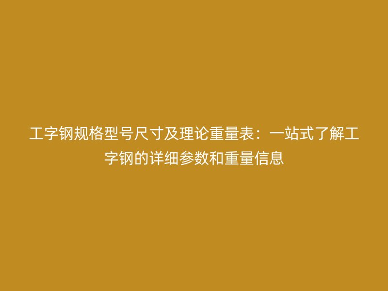 工字鋼規格型號尺寸及理論重量表：一站式了解工字鋼的詳細參數和重量信息