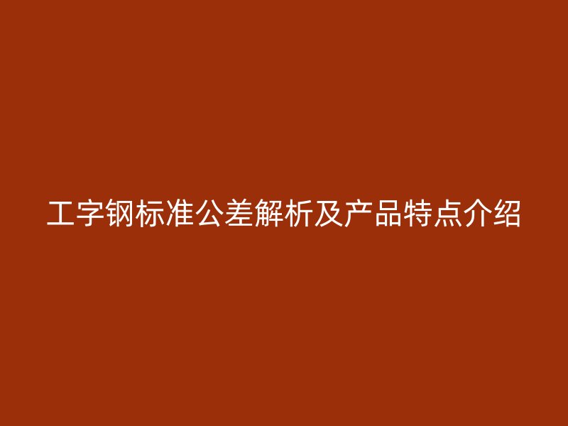 工字鋼標準公差解析及產品特點介紹