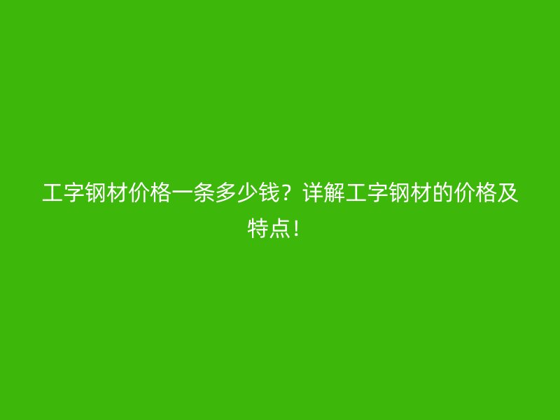 工字鋼材價(jià)格一條多少錢？詳解工字鋼材的價(jià)格及特點(diǎn)！