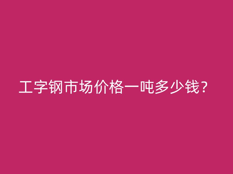 工字鋼市場價格一噸多少錢？
