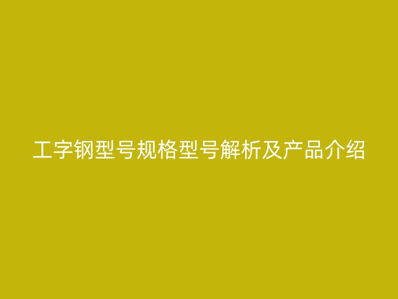 工字鋼型號規(guī)格型號解析及產(chǎn)品介紹