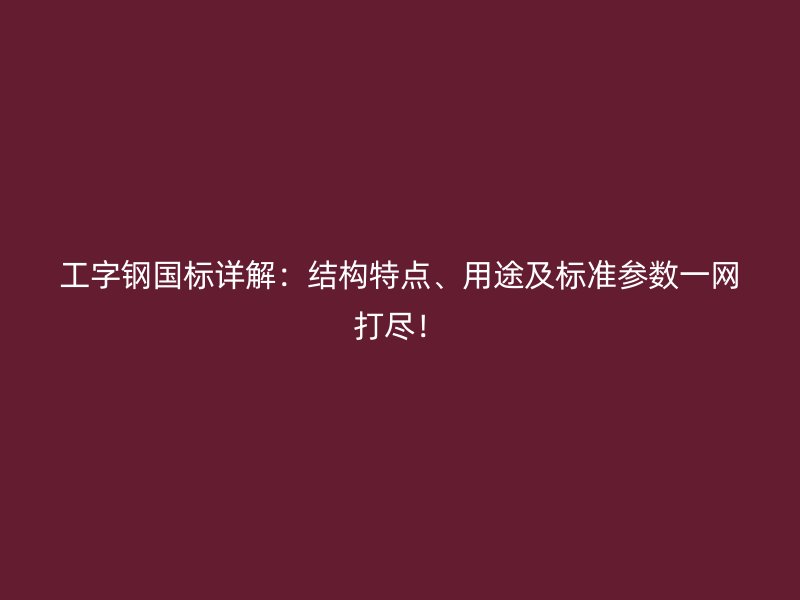 工字鋼國標詳解：結構特點、用途及標準參數一網打盡！
