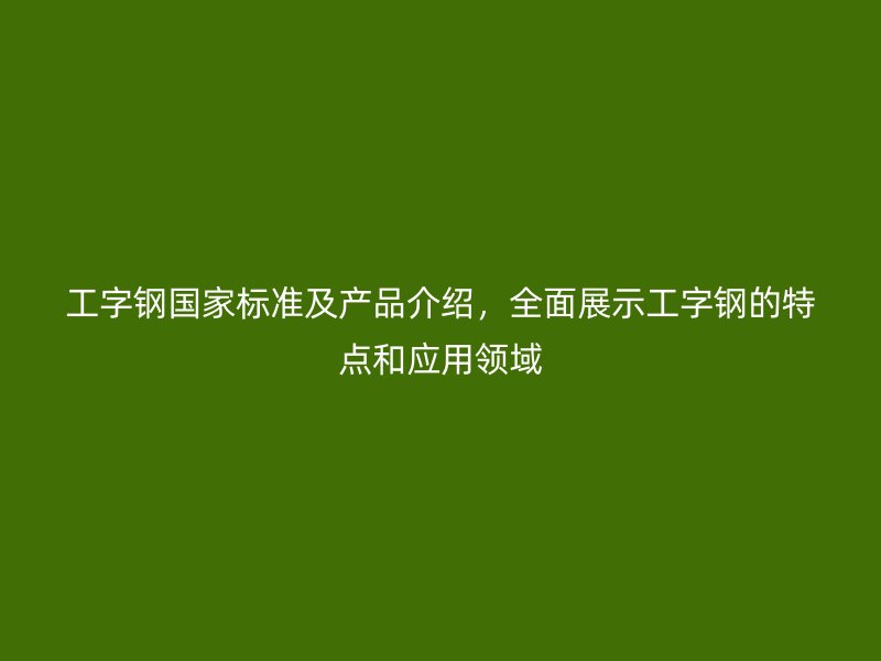 工字鋼國家標準及產品介紹，全面展示工字鋼的特點和應用領域