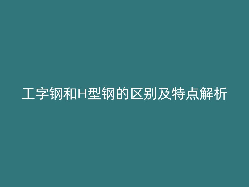 工字鋼和H型鋼的區(qū)別及特點解析