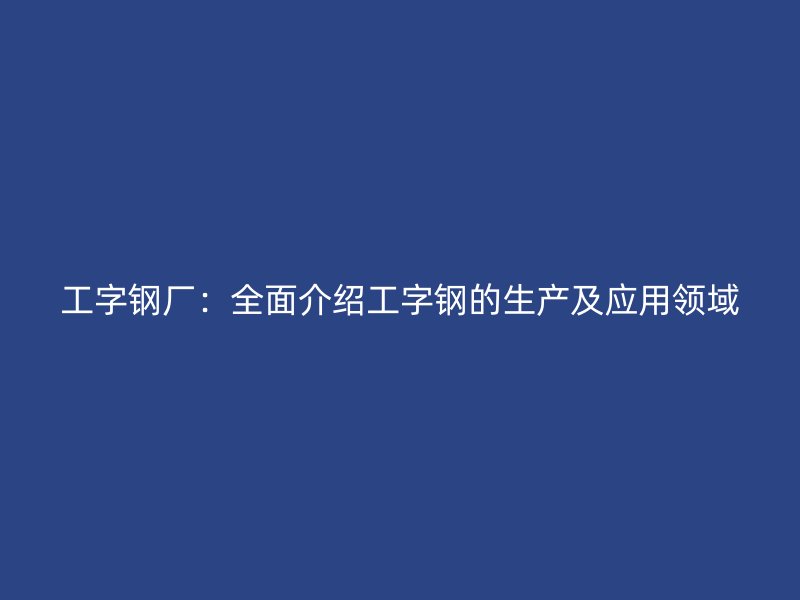 工字鋼廠：全面介紹工字鋼的生產及應用領域