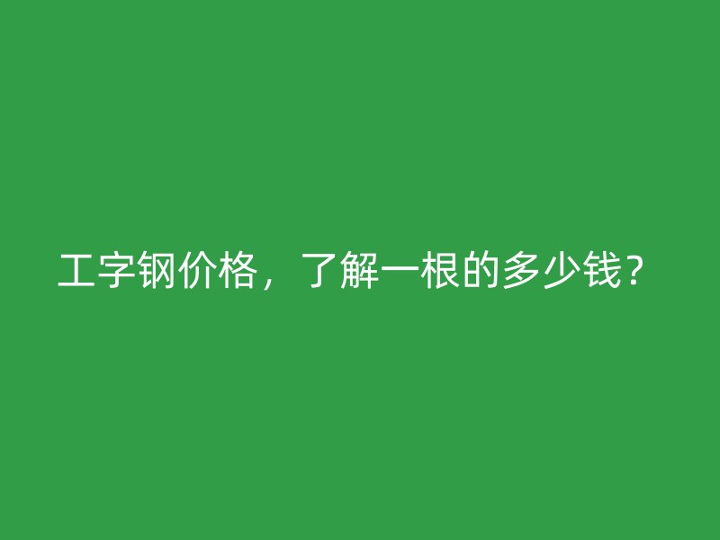 工字鋼價格，了解一根的多少錢？