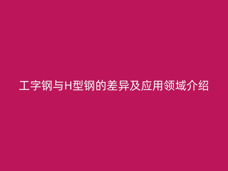 工字鋼與H型鋼的差異及應用領域介紹