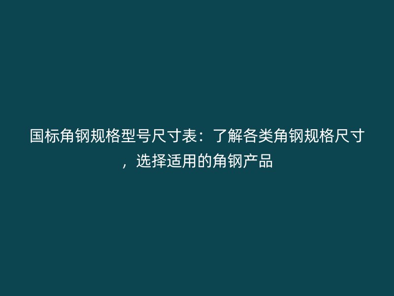 國標(biāo)角鋼規(guī)格型號尺寸表：了解各類角鋼規(guī)格尺寸，選擇適用的角鋼產(chǎn)品