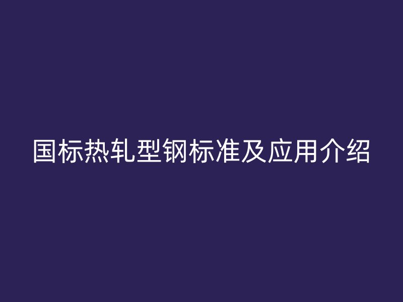 國標(biāo)熱軋型鋼標(biāo)準(zhǔn)及應(yīng)用介紹