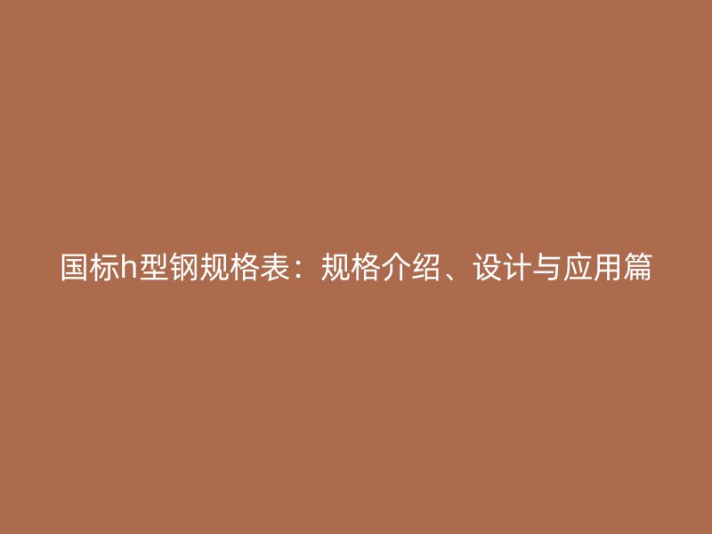 國標h型鋼規(guī)格表：規(guī)格介紹、設計與應用篇