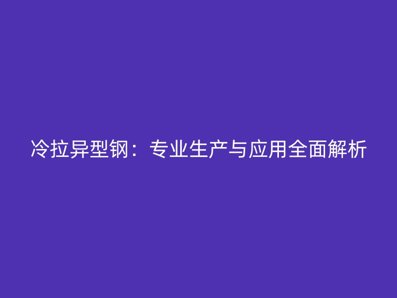 冷拉異型鋼：專業生產與應用全面解析