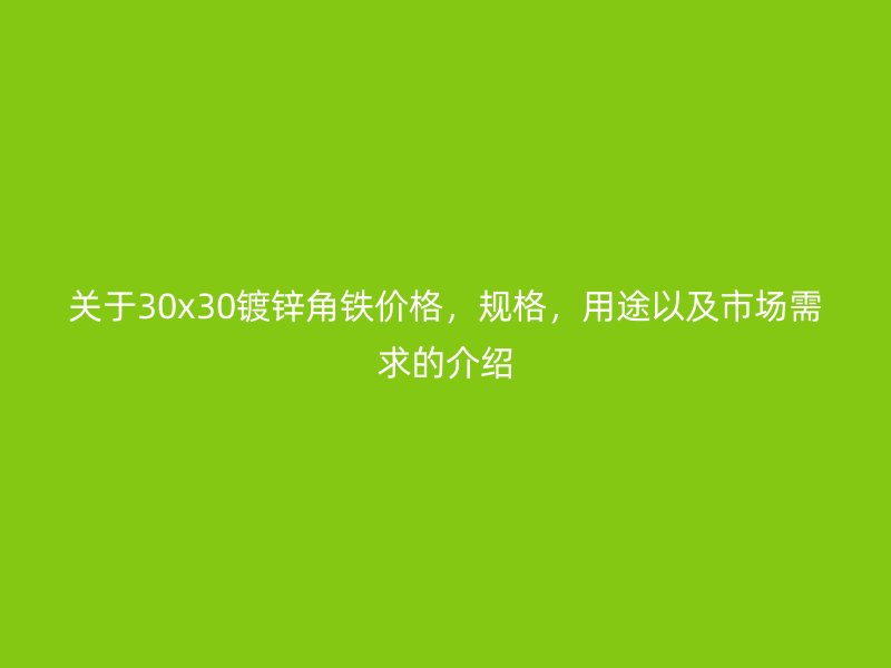 關于30x30鍍鋅角鐵價格，規格，用途以及市場需求的介紹