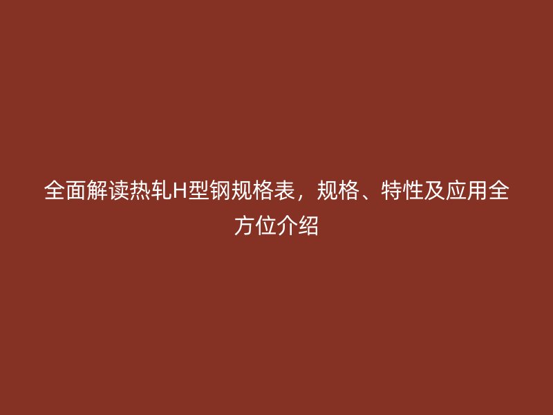 全面解讀熱軋H型鋼規格表，規格、特性及應用全方位介紹