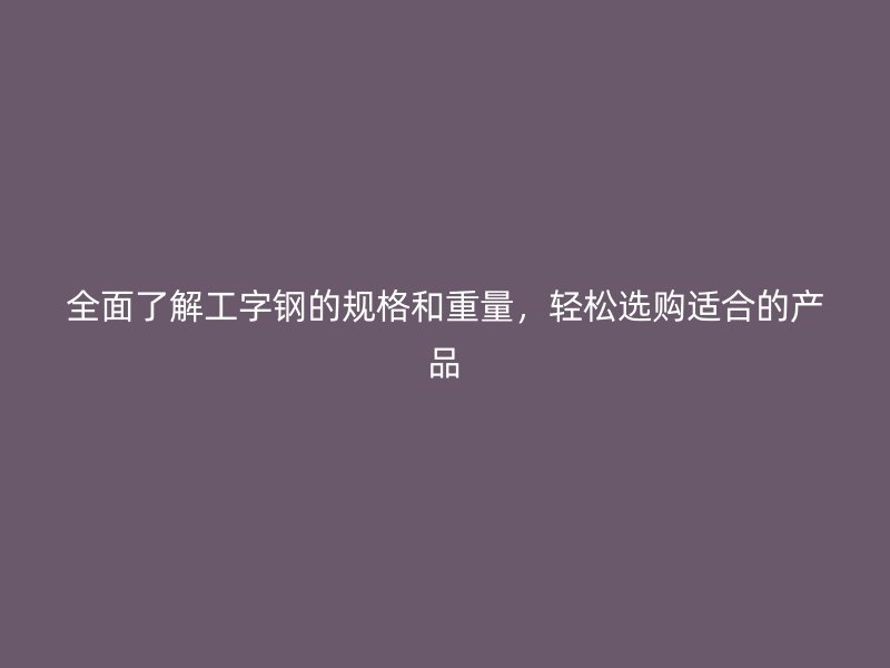 全面了解工字鋼的規(guī)格和重量，輕松選購適合的產(chǎn)品