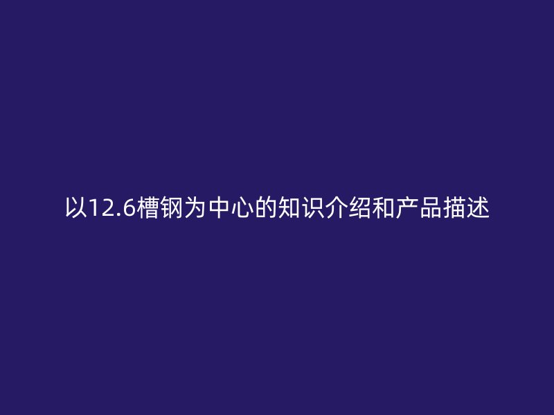 以12.6槽鋼為中心的知識介紹和產品描述
