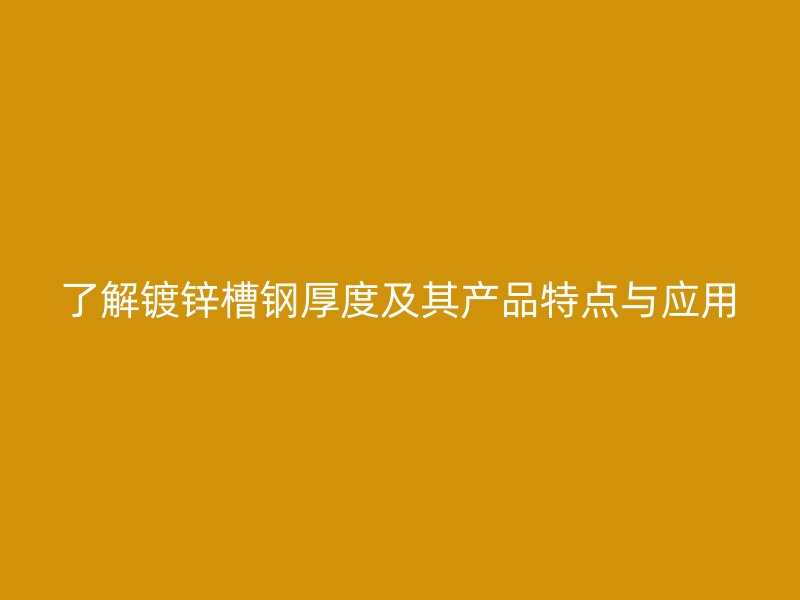 了解鍍鋅槽鋼厚度及其產(chǎn)品特點與應(yīng)用