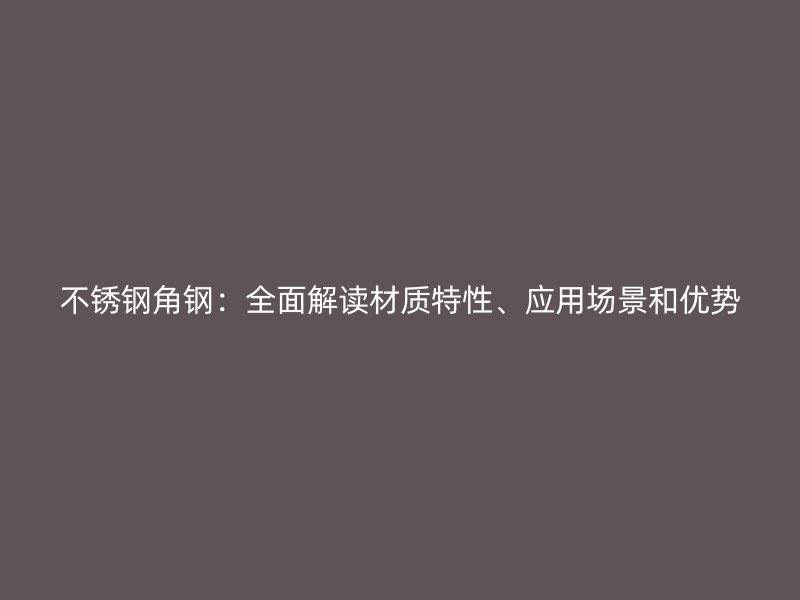 不銹鋼角鋼：全面解讀材質特性、應用場景和優勢