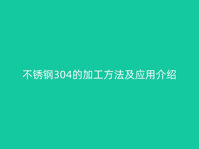 不銹鋼304的加工方法及應(yīng)用介紹