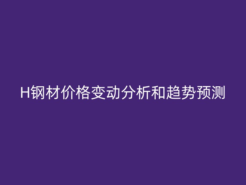 H鋼材價(jià)格變動(dòng)分析和趨勢(shì)預(yù)測(cè)