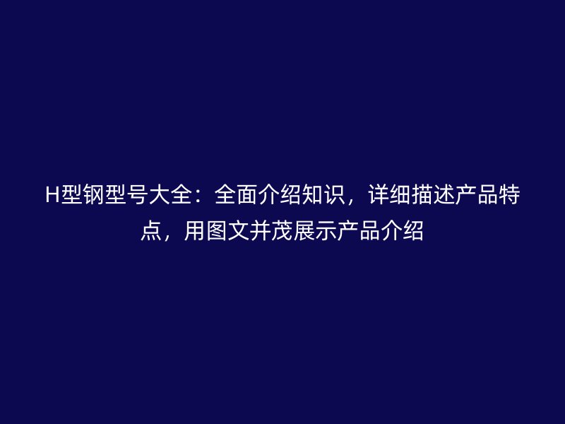 H型鋼型號(hào)大全：全面介紹知識(shí)，詳細(xì)描述產(chǎn)品特點(diǎn)，用圖文并茂展示產(chǎn)品介紹