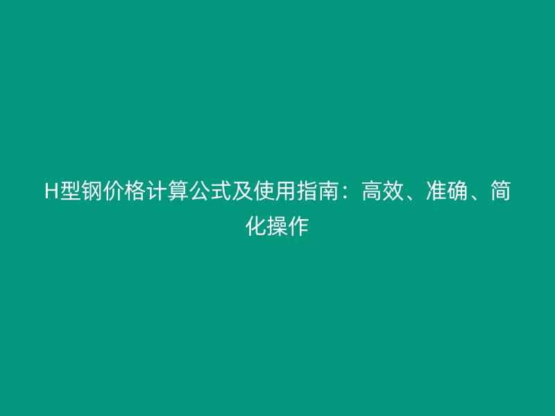 H型鋼價(jià)格計(jì)算公式及使用指南：高效、準(zhǔn)確、簡化操作