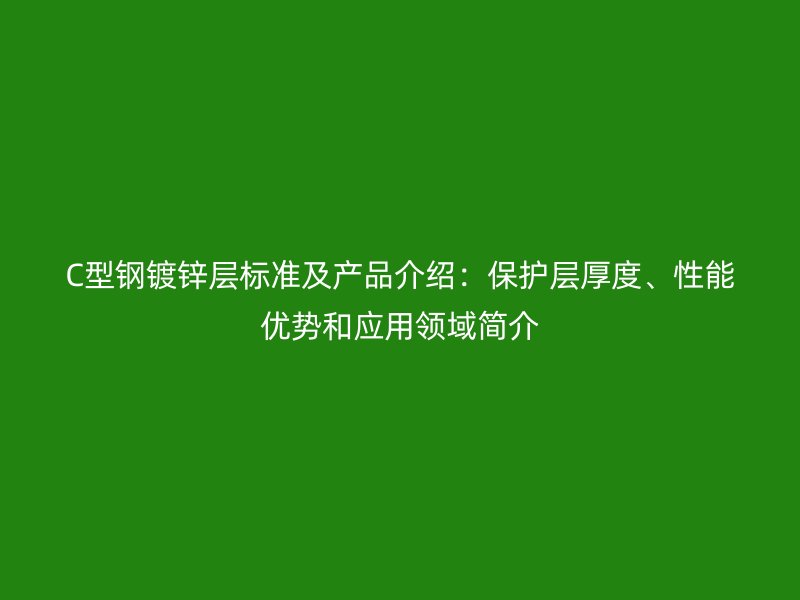 C型鋼鍍鋅層標(biāo)準(zhǔn)及產(chǎn)品介紹：保護(hù)層厚度、性能優(yōu)勢和應(yīng)用領(lǐng)域簡介