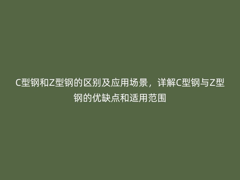 C型鋼和Z型鋼的區別及應用場景，詳解C型鋼與Z型鋼的優缺點和適用范圍
