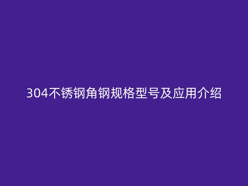 304不銹鋼角鋼規(guī)格型號及應(yīng)用介紹