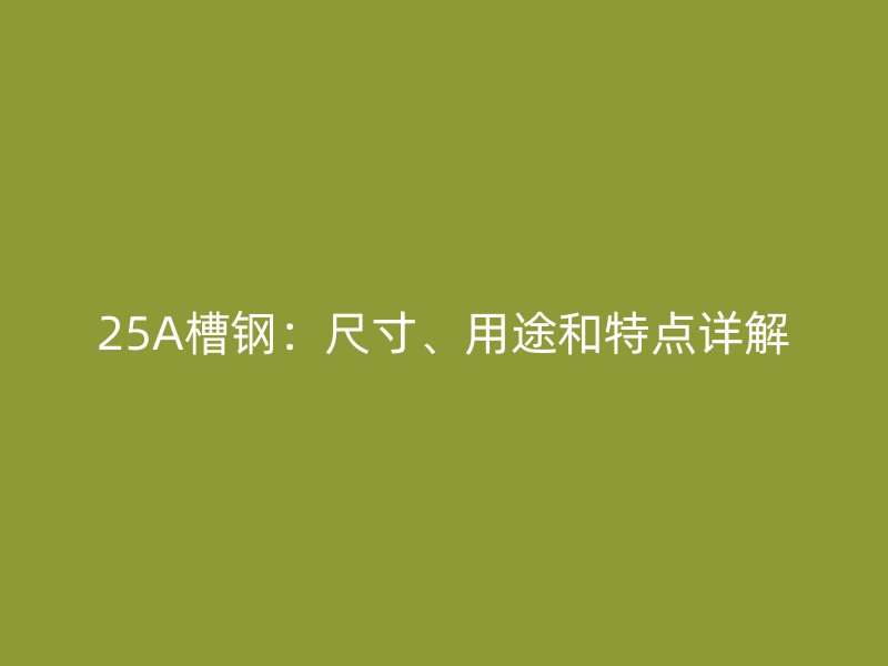 25A槽鋼：尺寸、用途和特點(diǎn)詳解