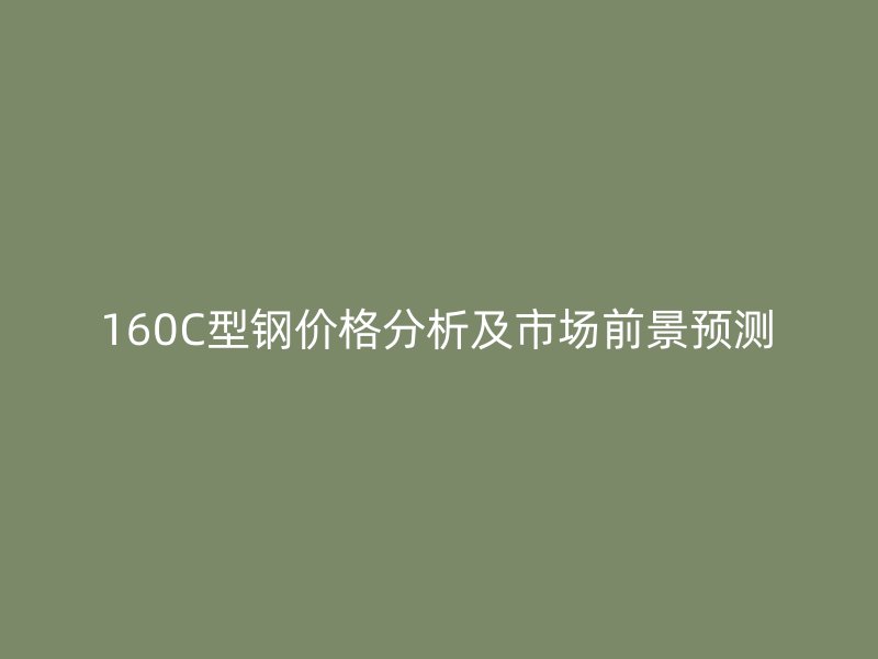 160C型鋼價格分析及市場前景預(yù)測
