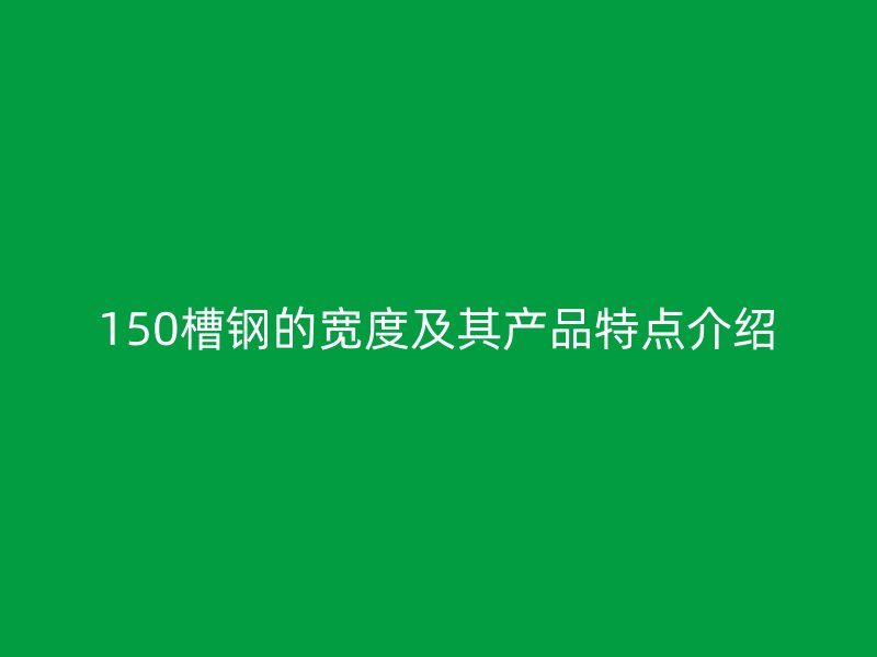 150槽鋼的寬度及其產(chǎn)品特點(diǎn)介紹