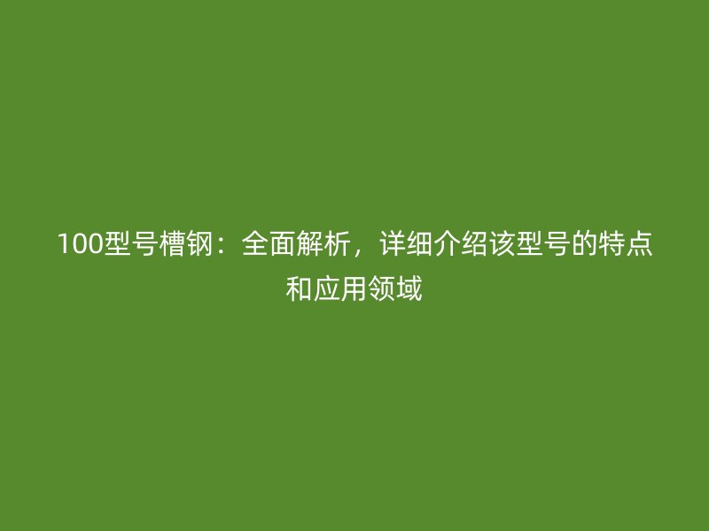 100型號槽鋼：全面解析，詳細(xì)介紹該型號的特點(diǎn)和應(yīng)用領(lǐng)域