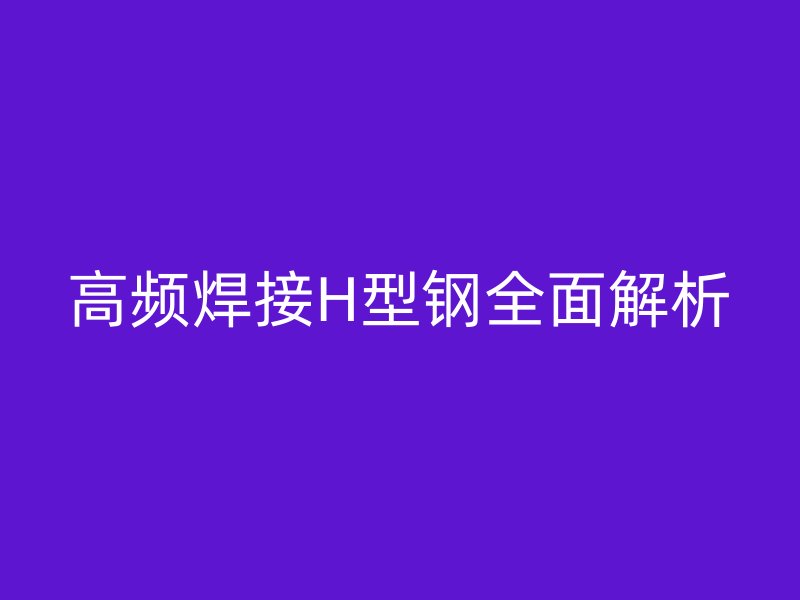 高頻焊接H型鋼全面解析
