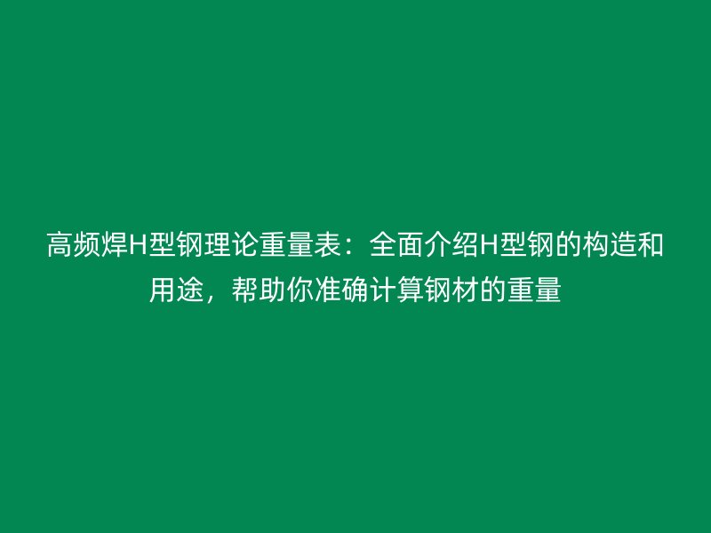 高頻焊H型鋼理論重量表：全面介紹H型鋼的構造和用途，幫助你準確計算鋼材的重量